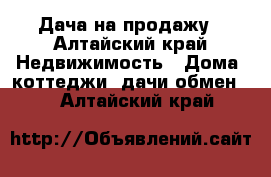 Дача на продажу - Алтайский край Недвижимость » Дома, коттеджи, дачи обмен   . Алтайский край